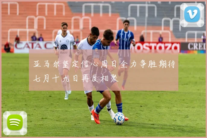 亚马尔坚定信心周日全力争胜期待七月十九日再度相聚